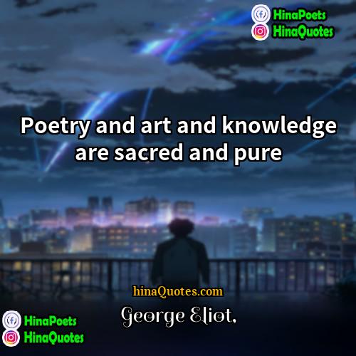 George Eliot Quotes | Poetry and art and knowledge are sacred
